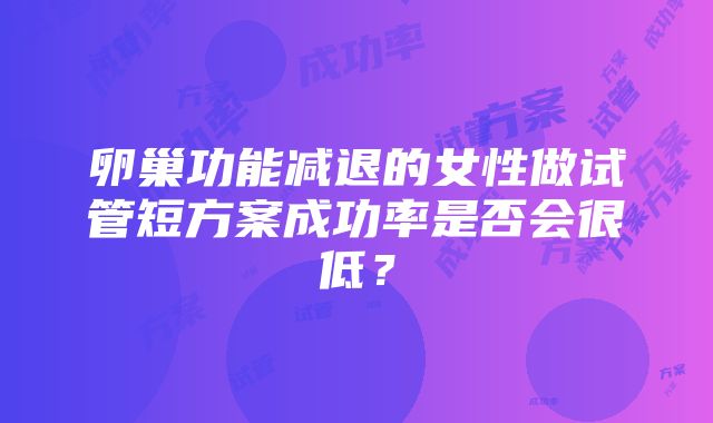 卵巢功能减退的女性做试管短方案成功率是否会很低？