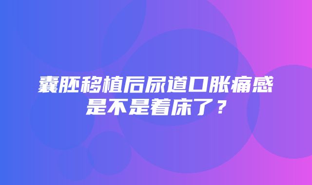 囊胚移植后尿道口胀痛感是不是着床了？