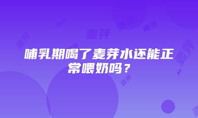 哺乳期喝了麦芽水还能正常喂奶吗？