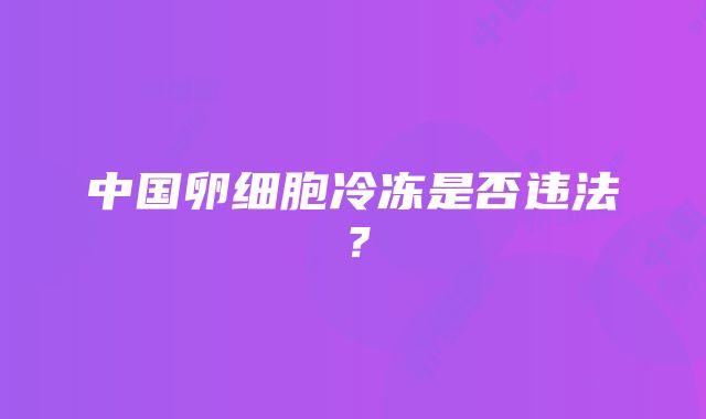 中国卵细胞冷冻是否违法？