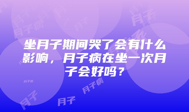 坐月子期间哭了会有什么影响，月子病在坐一次月子会好吗？