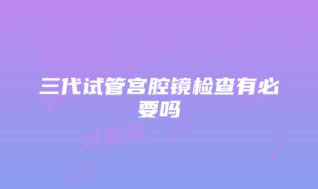 三代试管宫腔镜检查有必要吗