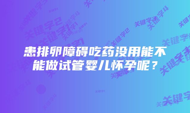 患排卵障碍吃药没用能不能做试管婴儿怀孕呢？