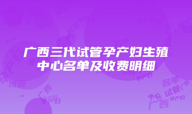 广西三代试管孕产妇生殖中心名单及收费明细