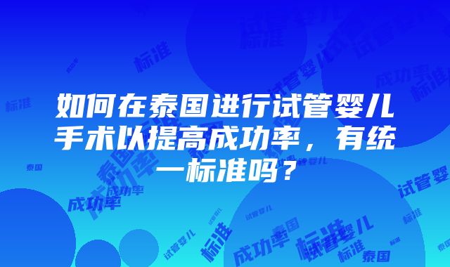 如何在泰国进行试管婴儿手术以提高成功率，有统一标准吗？