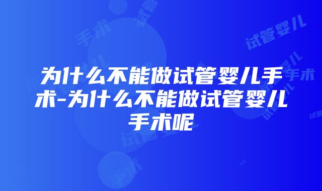 为什么不能做试管婴儿手术-为什么不能做试管婴儿手术呢