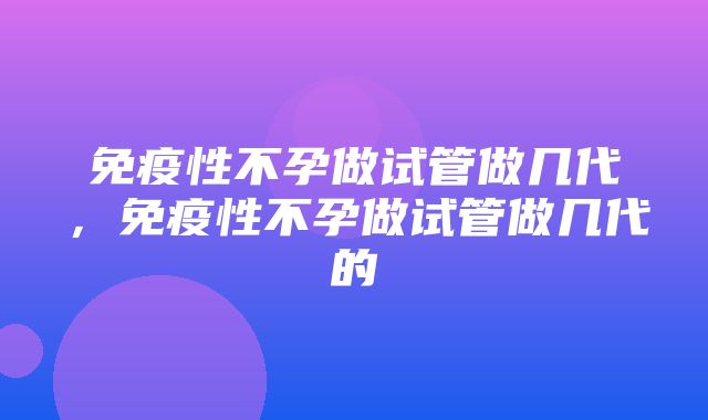 免疫性不孕做试管做几代，免疫性不孕做试管做几代的