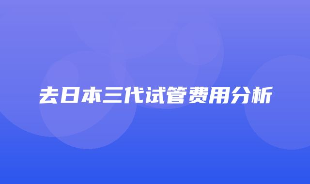 去日本三代试管费用分析