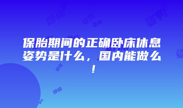 保胎期间的正确卧床休息姿势是什么，国内能做么！