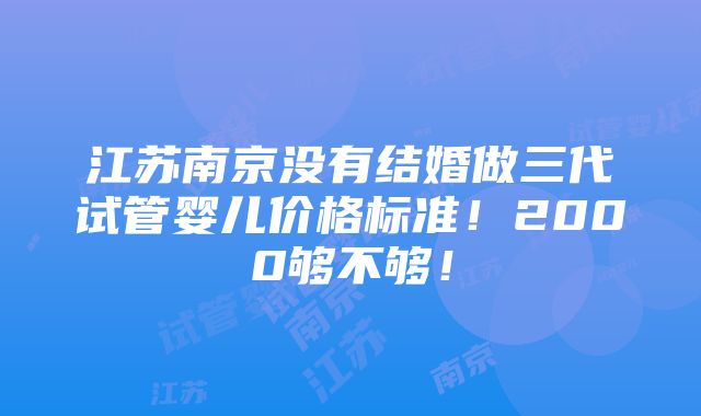 江苏南京没有结婚做三代试管婴儿价格标准！2000够不够！