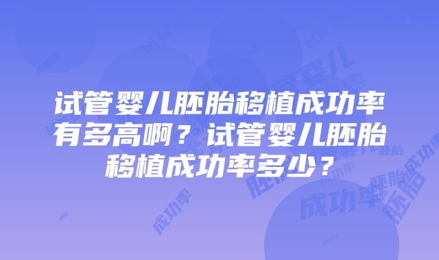 试管婴儿胚胎移植成功率有多高啊？试管婴儿胚胎移植成功率多少？