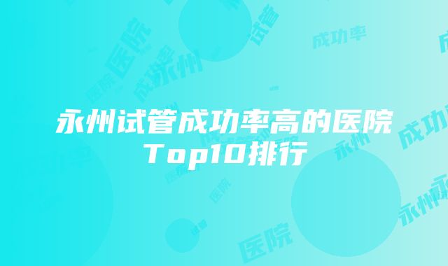 永州试管成功率高的医院Top10排行