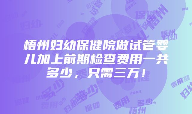 梧州妇幼保健院做试管婴儿加上前期检查费用一共多少，只需三万！