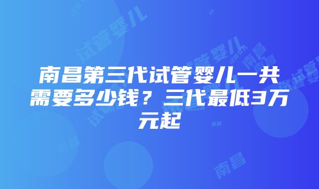 南昌第三代试管婴儿一共需要多少钱？三代最低3万元起