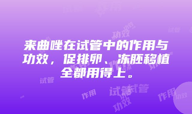 来曲唑在试管中的作用与功效，促排卵、冻胚移植全都用得上。