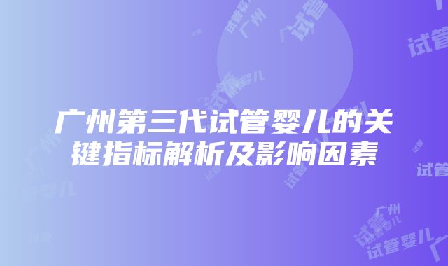 广州第三代试管婴儿的关键指标解析及影响因素