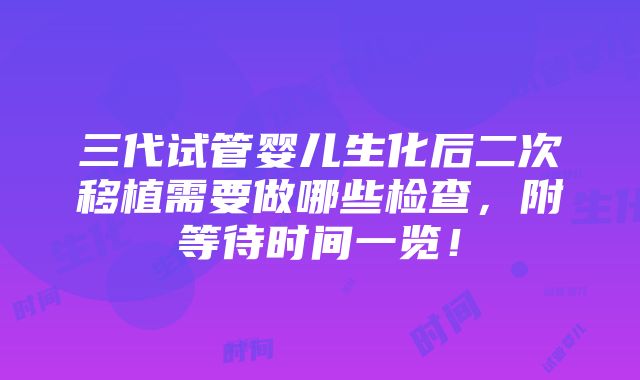 三代试管婴儿生化后二次移植需要做哪些检查，附等待时间一览！