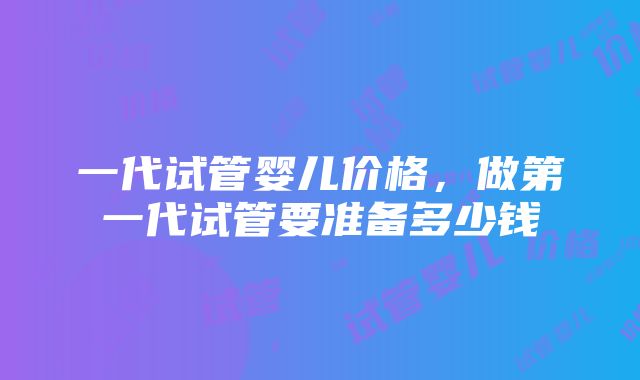 一代试管婴儿价格，做第一代试管要准备多少钱