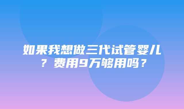 如果我想做三代试管婴儿？费用9万够用吗？