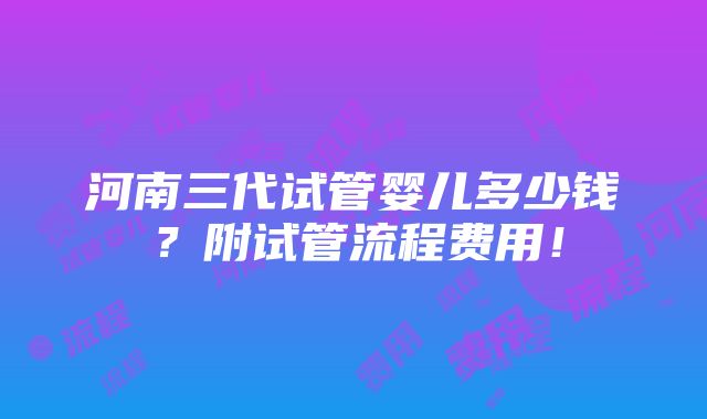 河南三代试管婴儿多少钱？附试管流程费用！