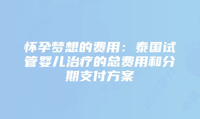 怀孕梦想的费用：泰国试管婴儿治疗的总费用和分期支付方案