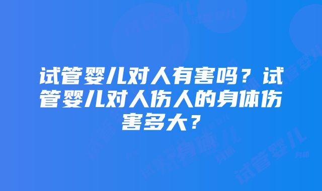 试管婴儿对人有害吗？试管婴儿对人伤人的身体伤害多大？