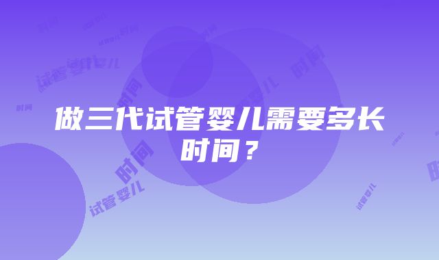 做三代试管婴儿需要多长时间？