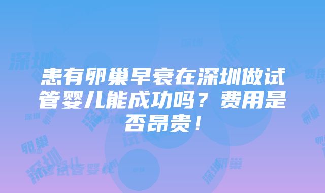 患有卵巢早衰在深圳做试管婴儿能成功吗？费用是否昂贵！