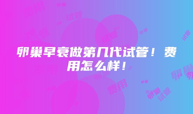 卵巢早衰做第几代试管！费用怎么样！