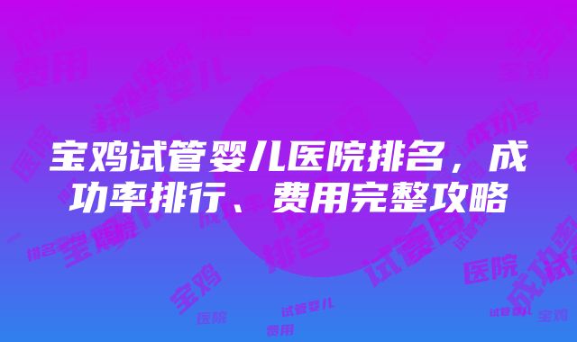 宝鸡试管婴儿医院排名，成功率排行、费用完整攻略