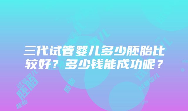 三代试管婴儿多少胚胎比较好？多少钱能成功呢？