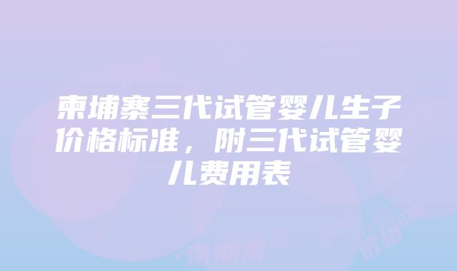 柬埔寨三代试管婴儿生子价格标准，附三代试管婴儿费用表