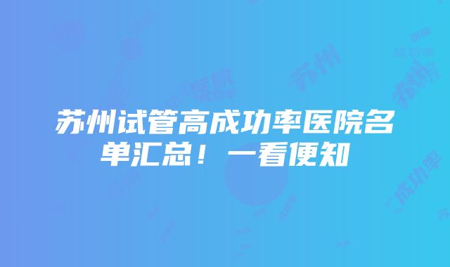 苏州试管高成功率医院名单汇总！一看便知