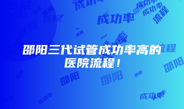 邵阳三代试管成功率高的医院流程！