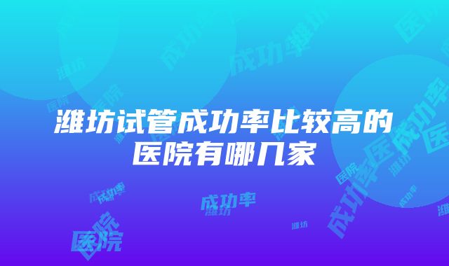 潍坊试管成功率比较高的医院有哪几家