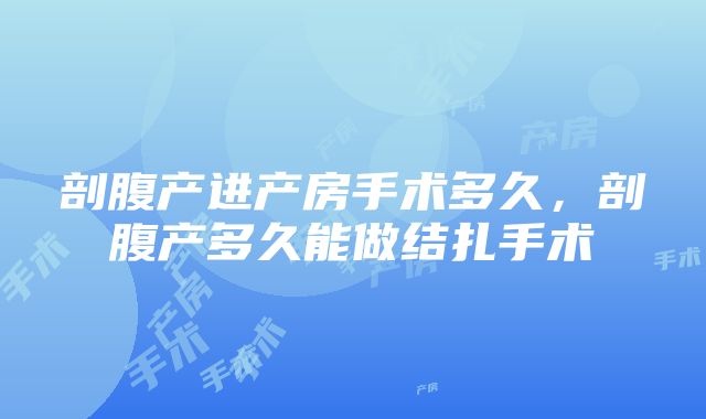 剖腹产进产房手术多久，剖腹产多久能做结扎手术