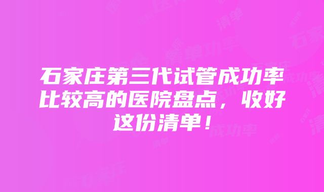 石家庄第三代试管成功率比较高的医院盘点，收好这份清单！