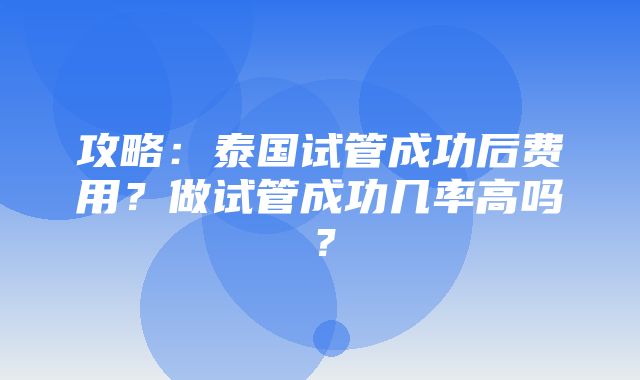 攻略：泰国试管成功后费用？做试管成功几率高吗？