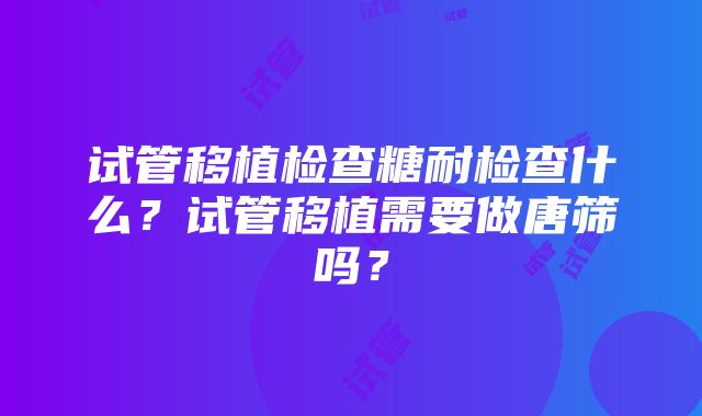 试管移植检查糖耐检查什么？试管移植需要做唐筛吗？