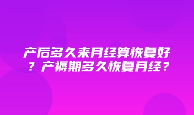 产后多久来月经算恢复好？产褥期多久恢复月经？