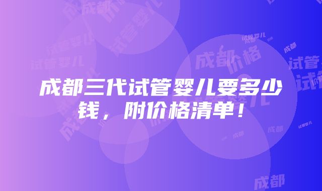 成都三代试管婴儿要多少钱，附价格清单！