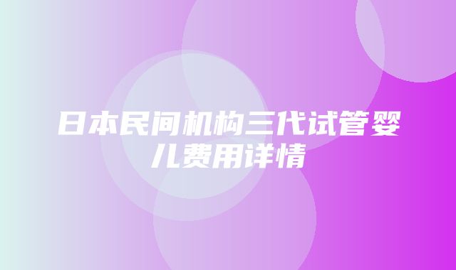 日本民间机构三代试管婴儿费用详情