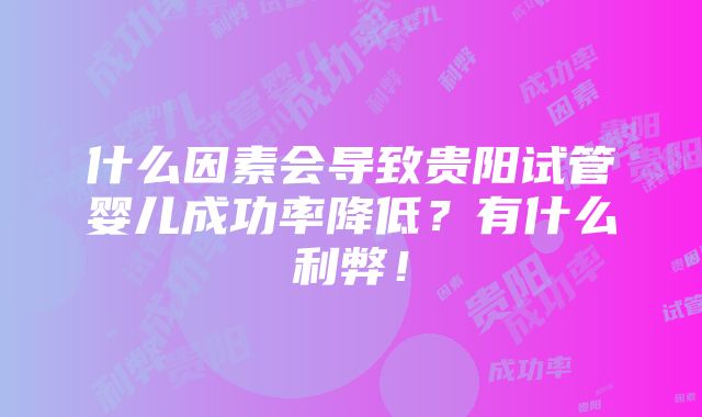 什么因素会导致贵阳试管婴儿成功率降低？有什么利弊！