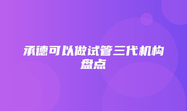 承德可以做试管三代机构盘点