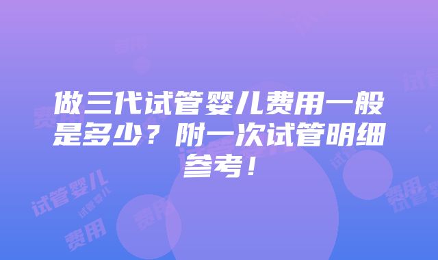 做三代试管婴儿费用一般是多少？附一次试管明细参考！