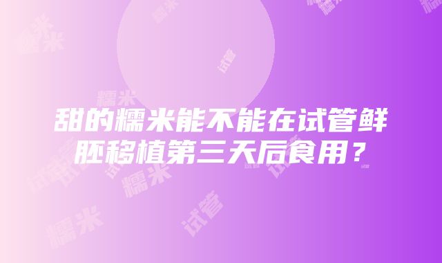 甜的糯米能不能在试管鲜胚移植第三天后食用？