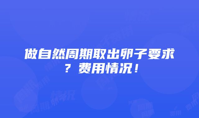 做自然周期取出卵子要求？费用情况！