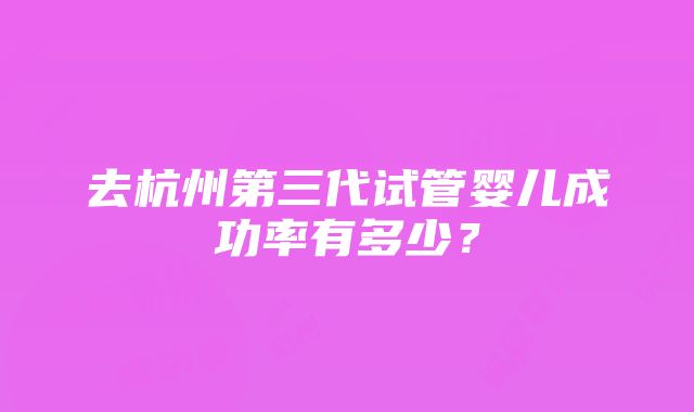 去杭州第三代试管婴儿成功率有多少？