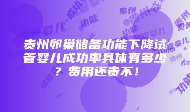 贵州卵巢储备功能下降试管婴儿成功率具体有多少？费用还贵不！