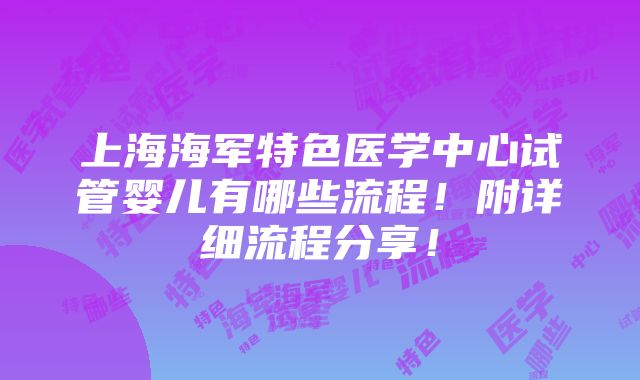 上海海军特色医学中心试管婴儿有哪些流程！附详细流程分享！